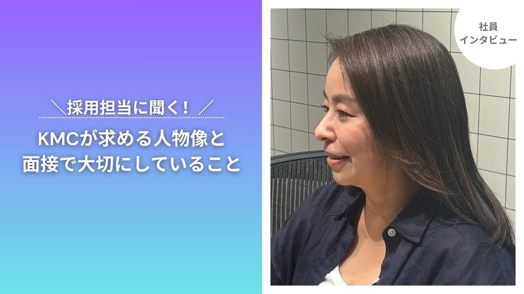 【社員インタビュー】採用担当に聞く！KMCが求める人物像と面接で大切にしていることは？